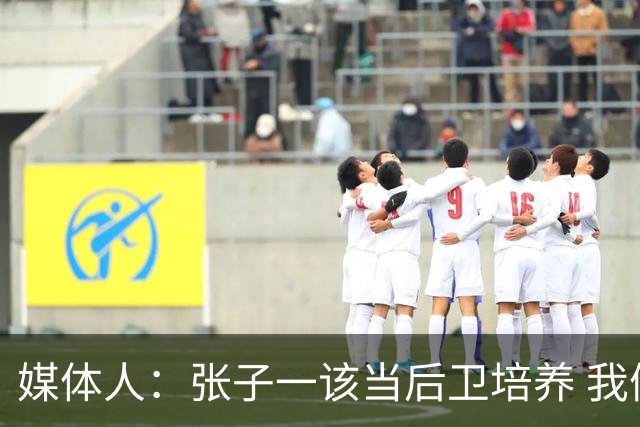 媒体人：张子一该当后卫培养 我们要高后卫、又高又有体重的前锋