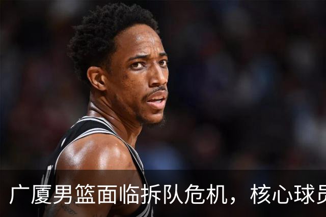 广厦男篮面临拆队危机，核心球员仅胡金秋与孙铭徽“非卖品”