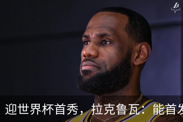 迎世界杯首秀，拉克鲁瓦：能首发并高唱《马赛曲》，感觉非常美妙