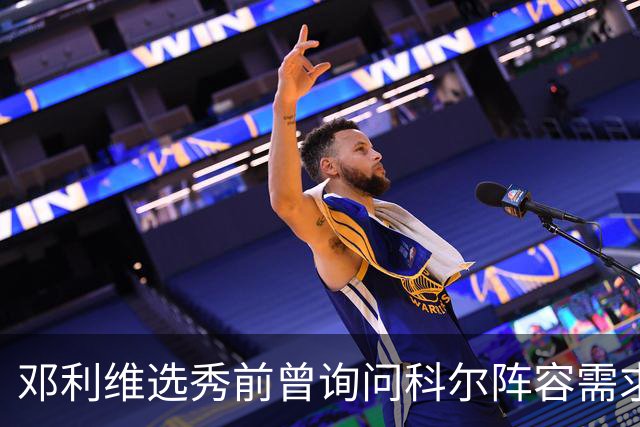 邓利维选秀前曾询问科尔阵容需求 科尔表示勇士锋线很缺人