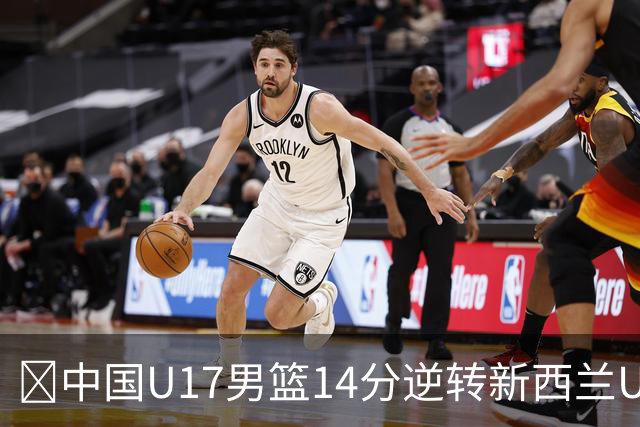 🏀中国U17男篮14分逆转新西兰U17男篮 张淳智24分 陈昱休11中2