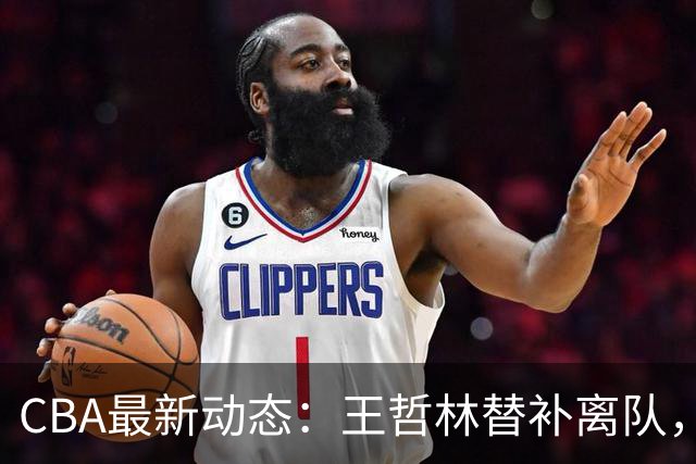 CBA最新动态：王哲林替补离队，周鹏处境艰难，广东为徐杰寻找接班人